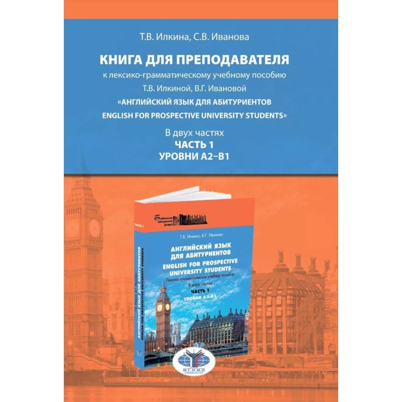 Книга для преподавателя к лексико-грамматическому учебному пособию Т.В. Илкиной, В.Г. Ивановой «Английский язык для аби-туриентов. English for prospective university students». В двух частях. Часть 1. Уровни А2–В1. Учебно-методическое пособие