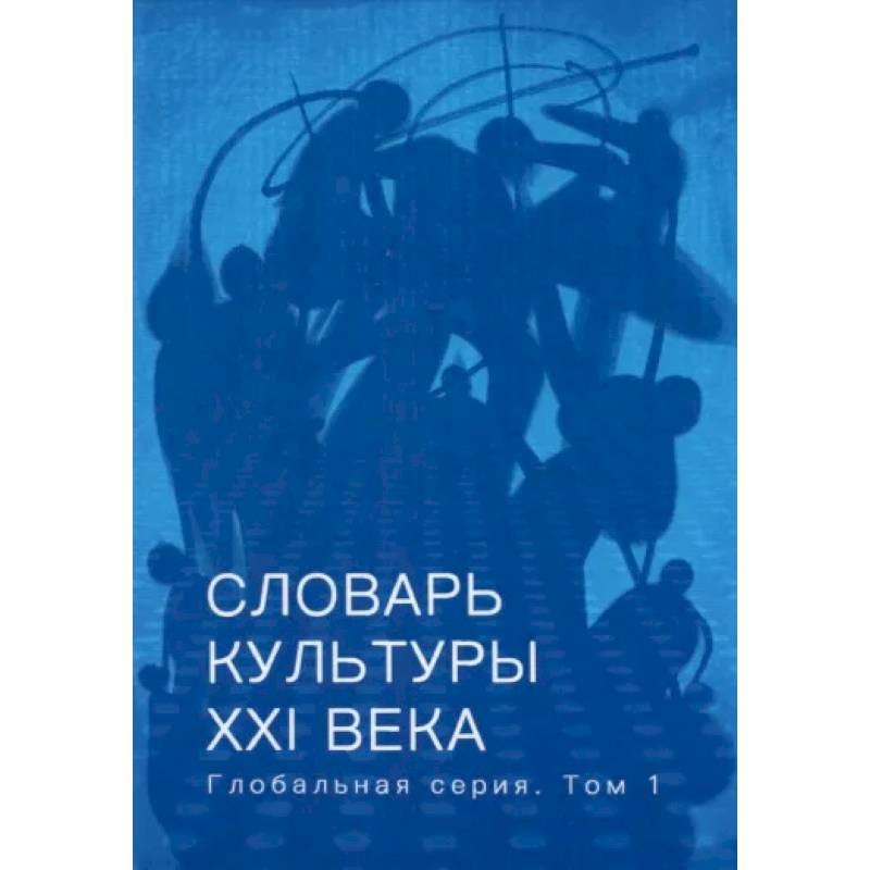 Словарь культуры XXI века. Глобальная серия. Том 1