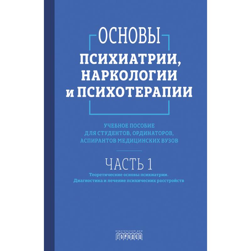 Основы психиатрии, наркологии и психотерапии. Часть 1. Теоретические основы психиатрии. Диагностика и лечение психических расстройств. Учебное пособие