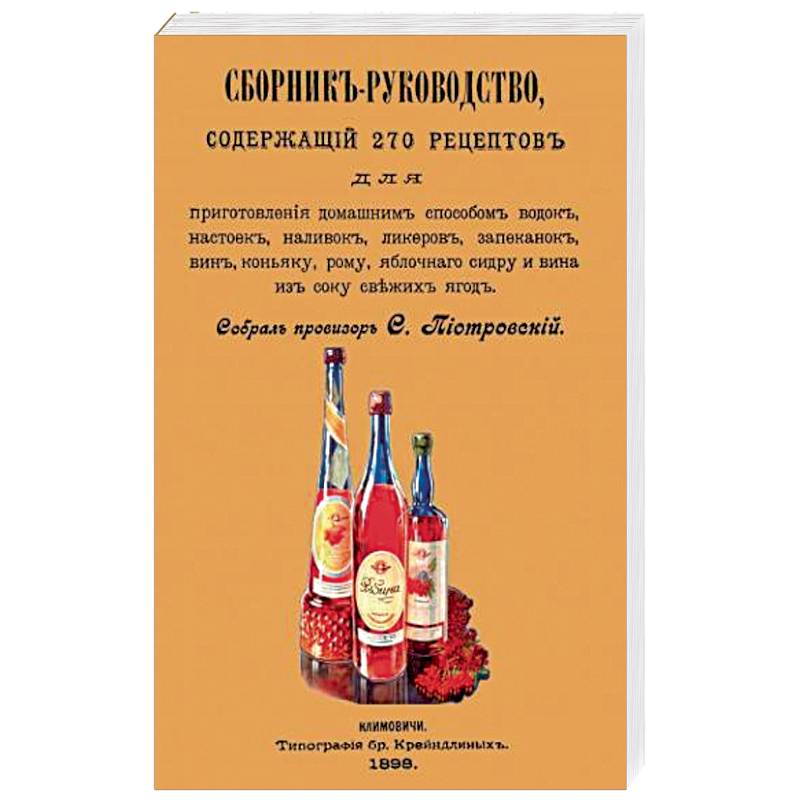 Сборник-руководство, содержащий 270 рецептов для приготовления домашним способом водок, настоек...