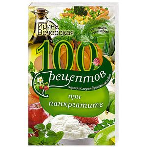 100 рецептов при панкреатите. Вкусно, полезно, душевно, целебно