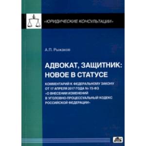 Адвокат, защитник. Новое в статусе. Комментарий к Федеральному закону от 17 апреля 2017 года № 73 ФЗ
