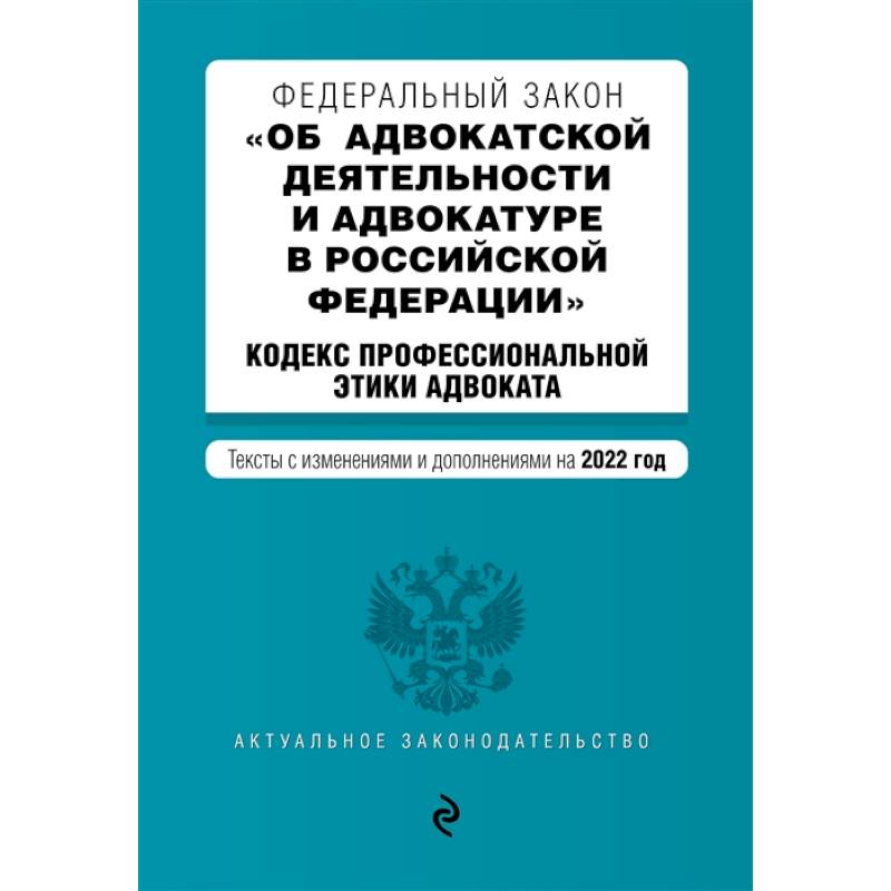 Федеральный закон 'Об адвокатской деятельности и адвокатуре в Российской Федерации'. Кодекс профессиональной этики адвоката. Тексты с изменениями и дополнениями на 2022 год