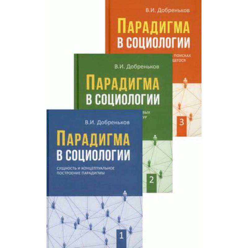 Парадигма в социологии. В 3-х книгах. Книга 1: Сущность и концептуальное построение парадигмы. Книга 2: Парадигматизация смысловых ориентаций, сетевых структур и исследовательских направлений. Книга 3: Современная социология в поисках новых парадигм