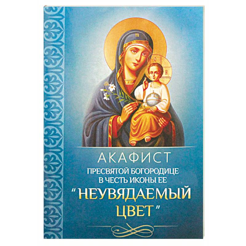 Акафист Пресвятой Богородице в честь иконы Ее 'Неувядаемый Цвет'