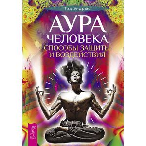 Аура человека. Способы защиты и воздействия. Эндрюс Т.