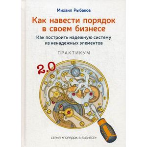 Как навести порядок в своем бизнесе. Как построить надежную систему из надежных элементов. Практикум