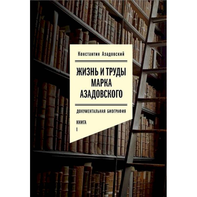 Жизнь и труды Марка Азадовского. Документальная биография. Книга 1