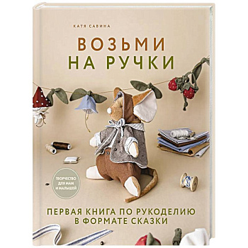 Возьми на ручки. Первая книга по рукоделию в формате сказки