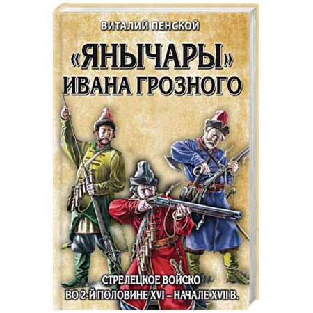 До XIX века, книга «Янычары» Ивана Грозного: стрелецкое войско во 2-й половине XVI – начале XVII вв. купить по скидке