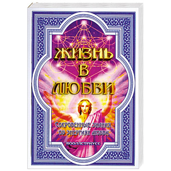 Жизнь в любви. Сокровенные знания об энергиях любви