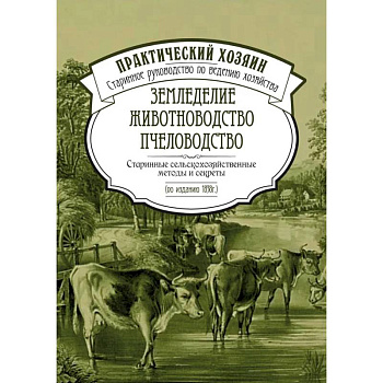 Земледелие. Животноводство. Пчеловодство: старинные сельскохозяйственные методы и секреты