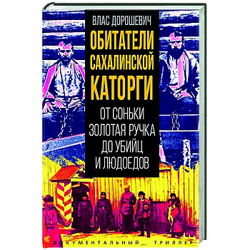 Обитатели Сахалинской каторги. От Соньки Золотая Ручка до убийц и людоедов