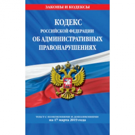 Нормативные правовые акты, книга Кодекс Российской Федерации об административных правонарушениях. Текст с изменениями и дополнениями на 17 марта 2019 года купить по скидке