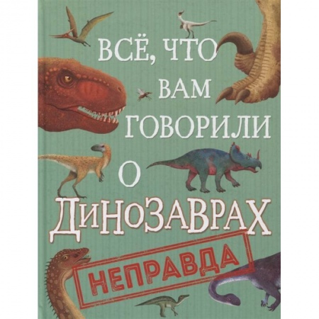 Животный и растительный мир, книга Все, что вам говорили о динозаврах, - неправда! купить по скидке