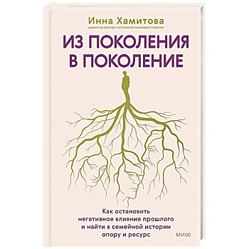 Из поколения в поколение. Как остановить негативное влияние прошлого и найти в семейной истории опору и ресурс