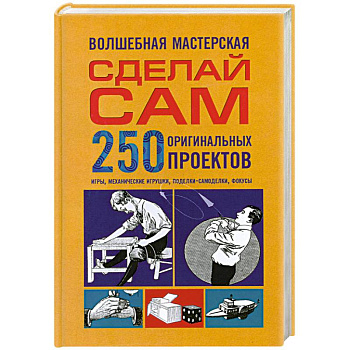 Волшебная мастерская. Сделай сам 250 оригинальных проектов.игры. Механические игрушки. Поделки-самоделки. Фокусы