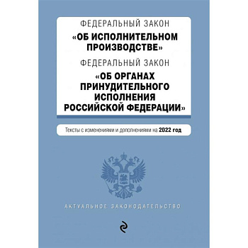 Федеральный закон 'Об исполнительном производстве'. Федеральный закон 'Об органах принудительного исполнения Российской Федерации'. Тексты с изменениями и дополнениями на 2022 год