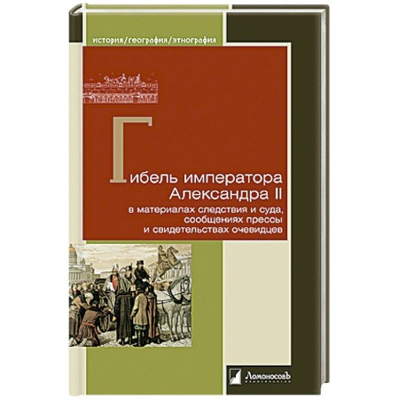 Мемуары, биографии исторических личностей, книга Гибель императора Александра II в материалах следствия и суда, сообщениях прессы и свидетельствах купить по скидке