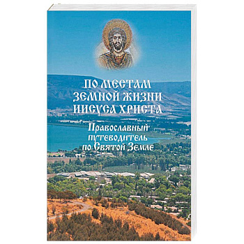По местам земной жизни Иисуса Христа. Православный путеводитель по Святой Земле