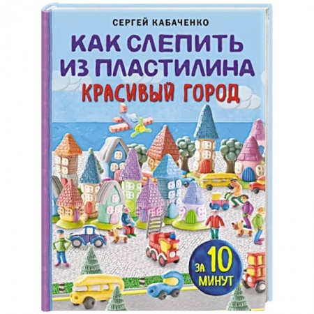 Аппликации и лепка, книга Как слепить из пластилина красивый город за 10 минут купить по скидке