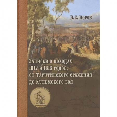 Теория и история военного искусства, книга Записки о походах 1812 и 1813 годов, от Тарутинского сражения до Кульмского боя купить по скидке