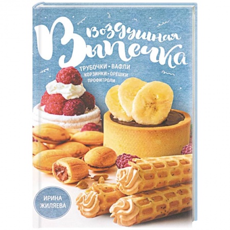 Выпечка, десерты, книга Воздушная выпечка. Трубочки, вафли, корзинки, орешки, профитроли купить по скидке