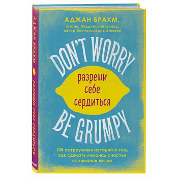 Don't worry. Be grumpy. Разреши себе сердиться. 108 коротких историй о том, как сделать лимонад из лимонов жизни.