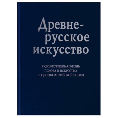 История Древней Руси. Средневековье, книга Древнерусское искусство. Художественная жизнь Пскова и искусство поздневизантийской эпохи купить по скидке