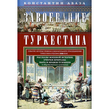 Завоевание Туркестана. Рассказы военной истории, очерки природы, быта и нравов туземцев в общедоступном изложении