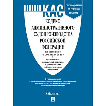 Кодекс административного судопроизводства РФ (КАС РФ) по сост. на 20.01.2025 с таблицей изменений и с путеводителем по судебной практике