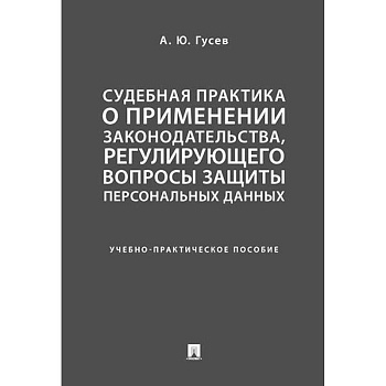 Судебная практика о применении законодательства, регулирующего вопросы защиты персональных данных. Учебно-практическое пособие