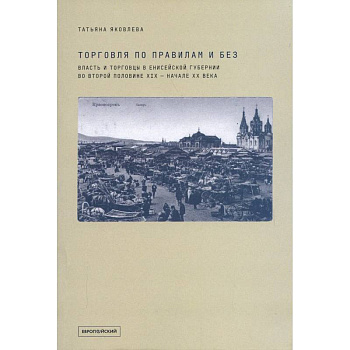 Торговля по правилам и без. Власть и торговцы в Енисейской губернии во второй половине XIX — начале XX века