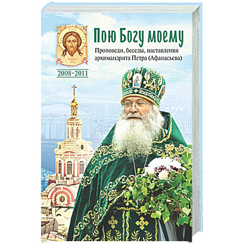 Пою Богу моему. Проповеди, беседы, наставления архимандрита Петра (Афанасьева).
