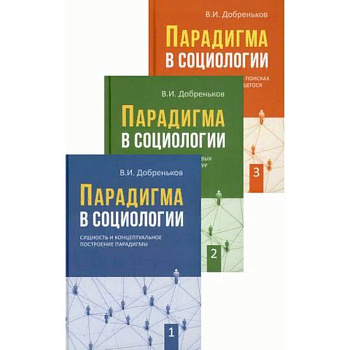 Парадигма в социологии. В 3-х книгах. Книга 1: Сущность и концептуальное построение парадигмы. Книга 2: Парадигматизация смысловых ориентаций, сетевых структур и исследовательских направлений. Книга 3: Современная социология в поисках новых парадигм