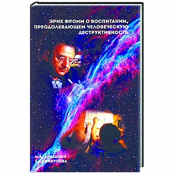 Эрих Фромм о воспитании, преодолевающем человеческую деструктивность. Монография