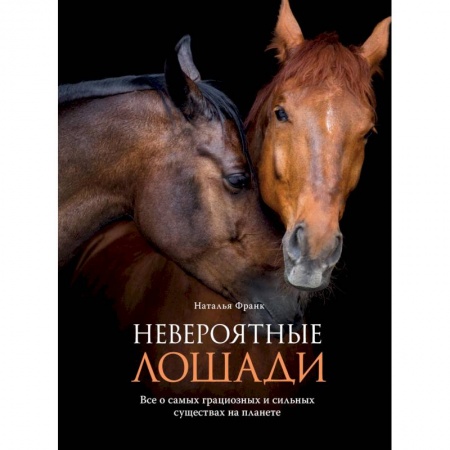 Приусадебное животноводство, книга Невероятные лошади. Все о самых грациозных и сильных существах на планете купить по скидке