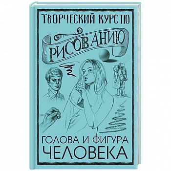 Творческий курс по рисованию. Голова и фигура человека