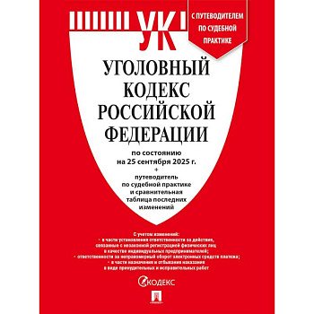 Уголовный кодекс РФ (УК РФ) по сост. на 25.09.2025 + путеводитель по судебной практике и сравнительная таблица последних изменений